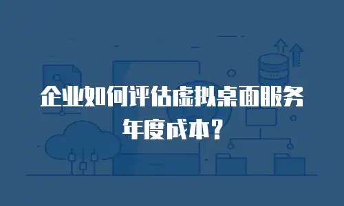 企业如何评估虚拟桌面服务年度成本？