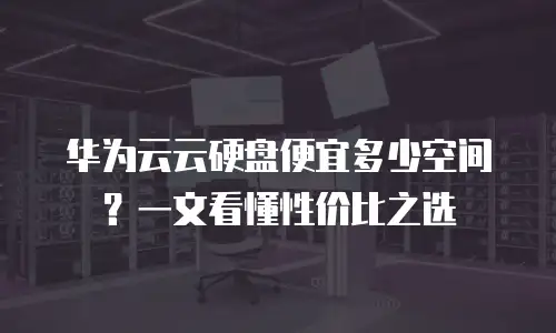华为云云硬盘便宜多少空间？一文看懂性价比之选