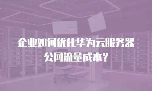 企业如何优化华为云服务器公网流量成本？