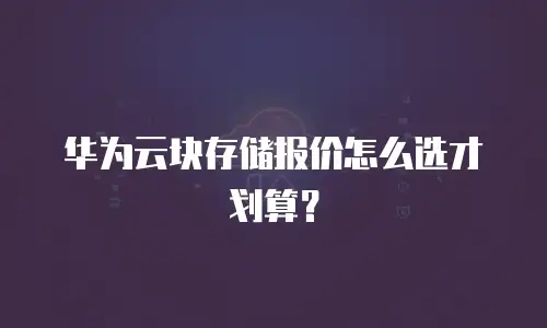 华为云块存储报价怎么选才划算？