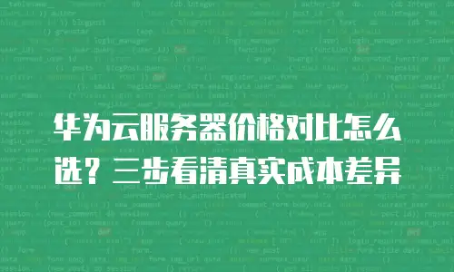 华为云服务器价格对比怎么选？三步看清真实成本差异