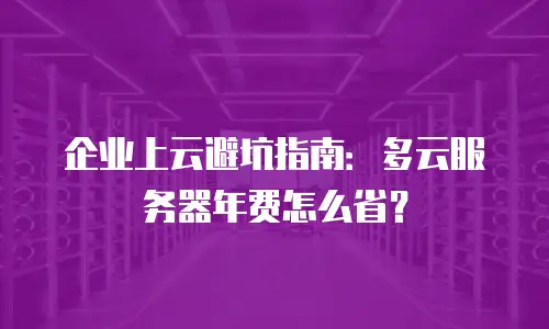 企业上云避坑指南：多云服务器年费怎么省？