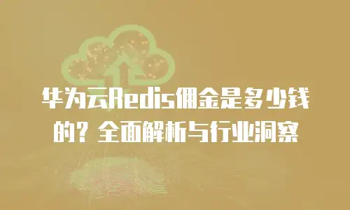 华为云Redis佣金是多少钱的？全面解析与行业洞察