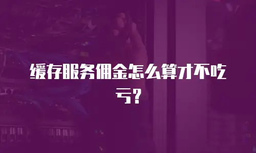 缓存服务佣金怎么算才不吃亏？