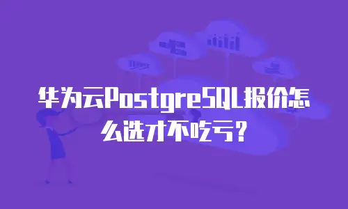 华为云PostgreSQL报价怎么选才不吃亏？