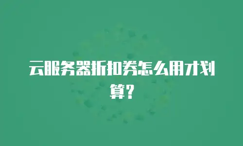 云服务器折扣券怎么用才划算？