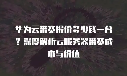 华为云带宽报价多少钱一台？深度解析云服务器带宽成本与价值