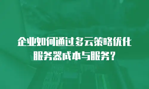 企业如何通过多云策略优化服务器成本与服务？