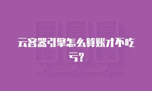 云容器引擎怎么算账才不吃亏？