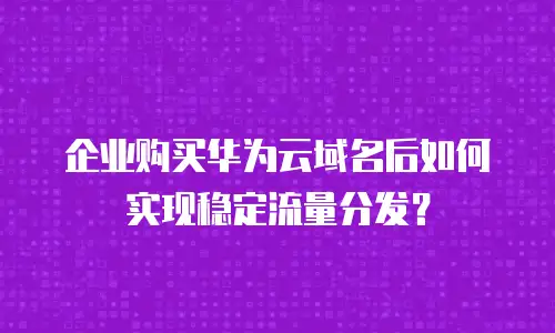 企业购买华为云域名后如何实现稳定流量分发？