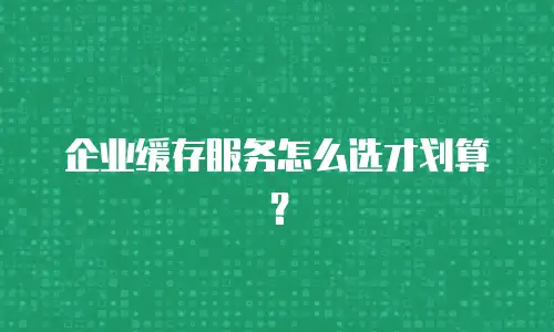 企业缓存服务怎么选才划算？