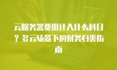 云服务器费用计入什么科目？多云场景下的财务归类指南