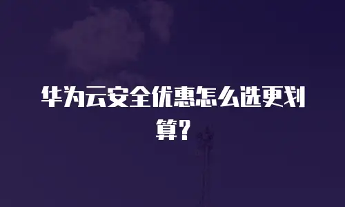 华为云安全优惠怎么选更划算？