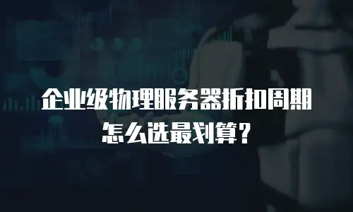 企业级物理服务器折扣周期怎么选最划算？