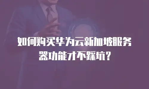 如何购买华为云新加坡服务器功能才不踩坑？