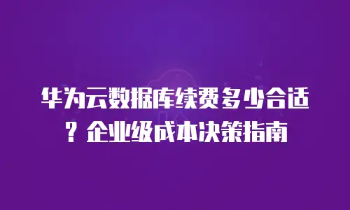 华为云数据库续费多少合适？企业级成本决策指南