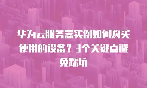 华为云服务器实例如何购买使用的设备？3个关键点避免踩坑