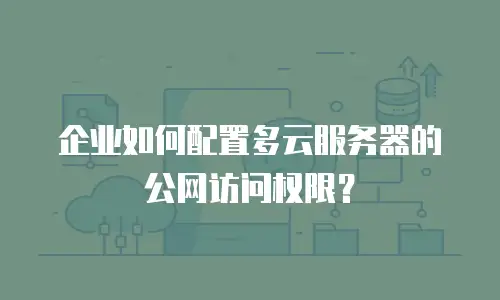 企业如何配置多云服务器的公网访问权限？