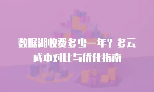 数据湖收费多少一年？多云成本对比与优化指南