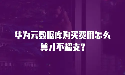 华为云数据库购买费用怎么算才不超支？
