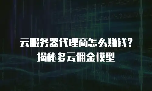 云服务器代理商怎么赚钱？揭秘多云佣金模型