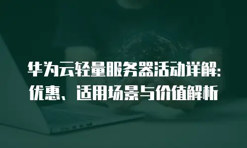 华为云轻量服务器活动详解：优惠、适用场景与价值解析