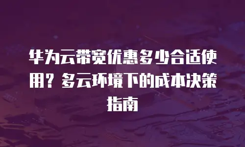 华为云带宽优惠多少合适使用？多云环境下的成本决策指南