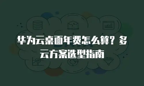 华为云桌面年费怎么算？多云方案选型指南