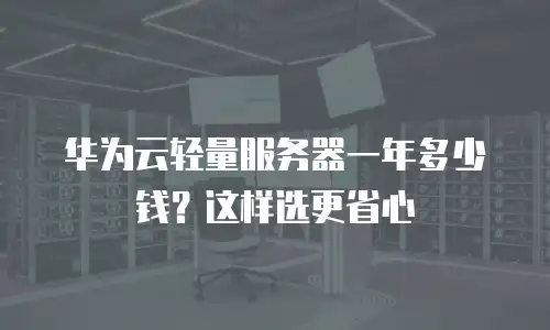 华为云轻量服务器一年多少钱？这样选更省心