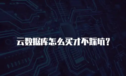 云数据库怎么买才不踩坑？