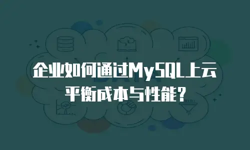 企业如何通过MySQL上云平衡成本与性能？