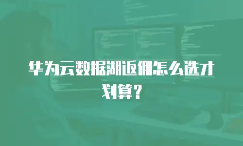 华为云数据湖返佣怎么选才划算？