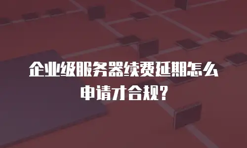 企业级服务器续费延期怎么申请才合规？