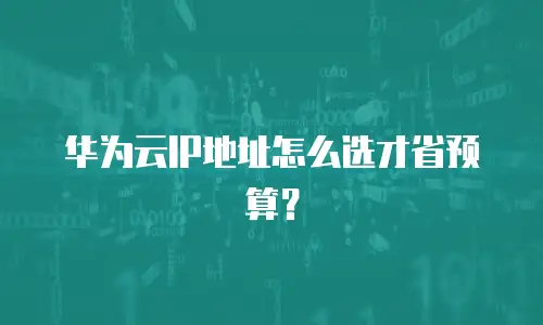 华为云IP地址怎么选才省预算？