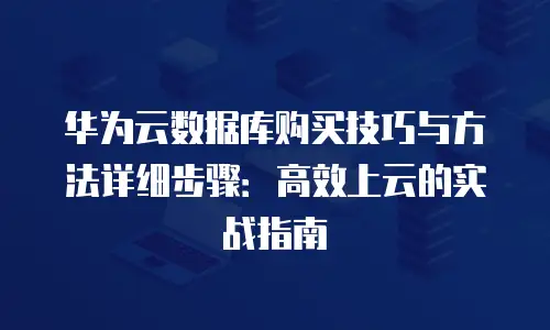 华为云数据库购买技巧与方法详细步骤：高效上云的实战指南