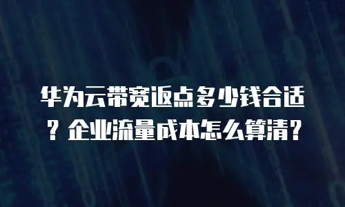 华为云带宽返点多少钱合适？企业流量成本怎么算清？