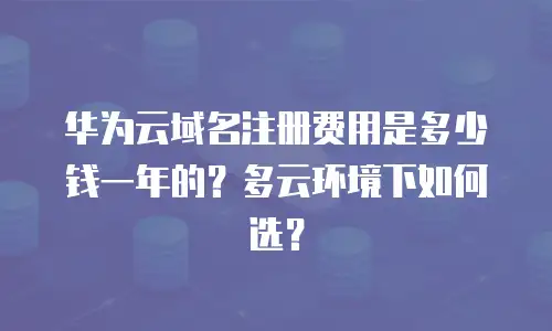 华为云域名注册费用是多少钱一年的？多云环境下如何选？