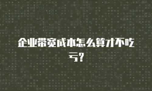 企业带宽成本怎么算才不吃亏？
