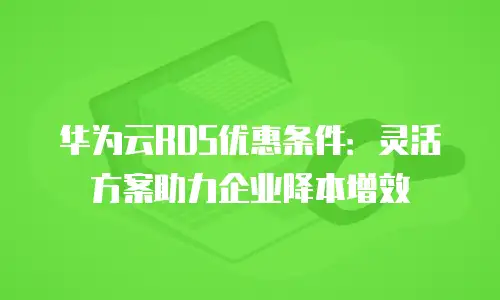 华为云RDS优惠条件：灵活方案助力企业降本增效