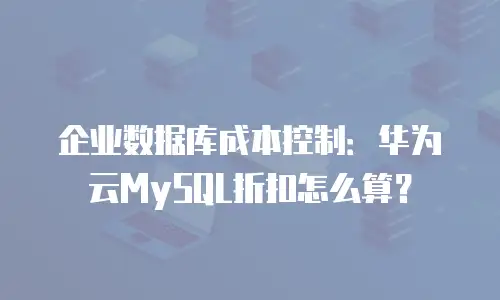 企业数据库成本控制：华为云MySQL折扣怎么算？