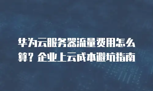 华为云服务器流量费用怎么算？企业上云成本避坑指南