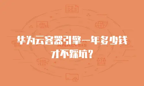 华为云容器引擎一年多少钱才不踩坑？