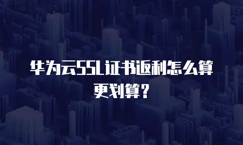 华为云SSL证书返利怎么算更划算？
