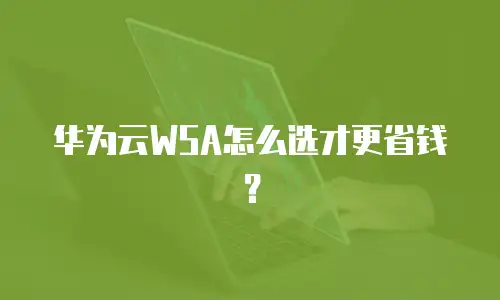 华为云WSA怎么选才更省钱？