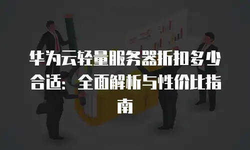 华为云轻量服务器折扣多少合适：全面解析与性价比指南