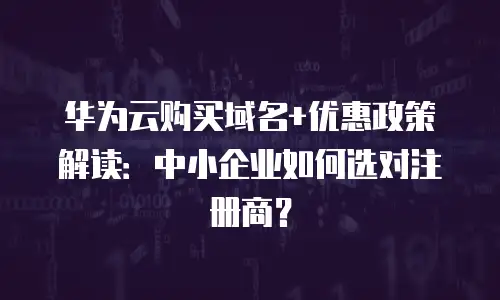 华为云购买域名+优惠政策解读：中小企业如何选对注册商？