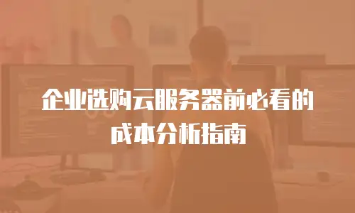 企业选购云服务器前必看的成本分析指南