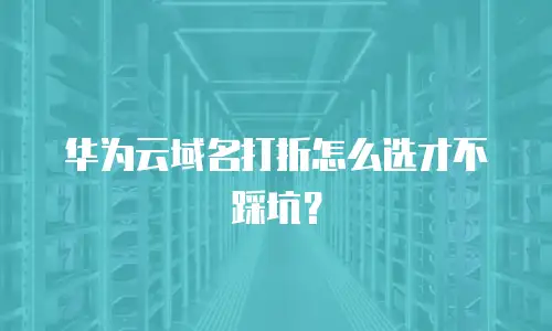 华为云域名打折怎么选才不踩坑？