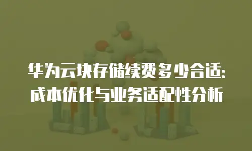华为云块存储续费多少合适：成本优化与业务适配性分析