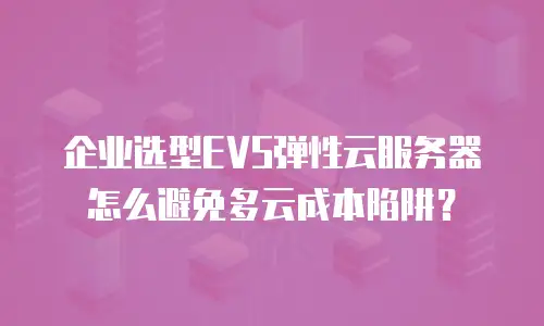 企业选型EVS弹性云服务器怎么避免多云成本陷阱？